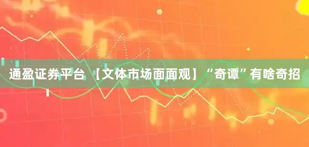 通盈证券平台 【文体市场面面观】“奇谭”有啥奇招