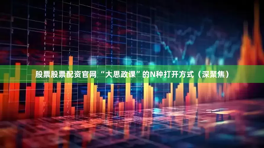 股票股票配资官网 “大思政课”的N种打开方式（深聚焦）