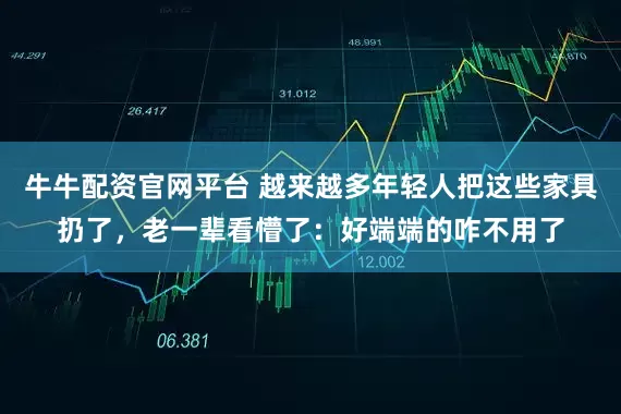 牛牛配资官网平台 越来越多年轻人把这些家具扔了,老一辈看懵了:好端端的咋不用了
