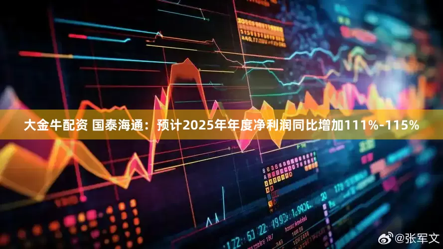 大金牛配资 国泰海通：预计2025年年度净利润同比增加111%-115%