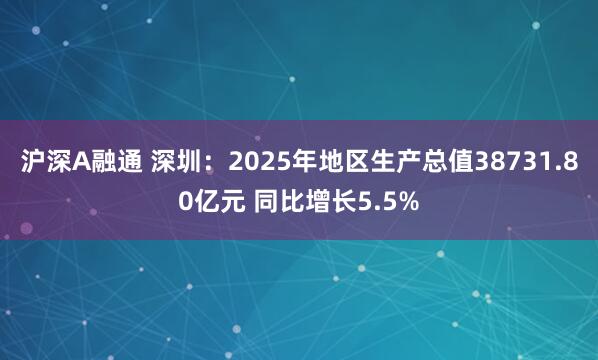 沪深A融通 深圳：2025年地区生产总值38731.80亿元 同比增长5.5%