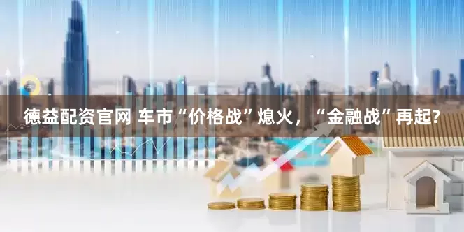 德益配资官网 车市“价格战”熄火，“金融战”再起?