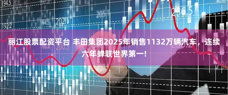 丽江股票配资平台 丰田集团2025年销售1132万辆汽车，连续六年蝉联世界第一!