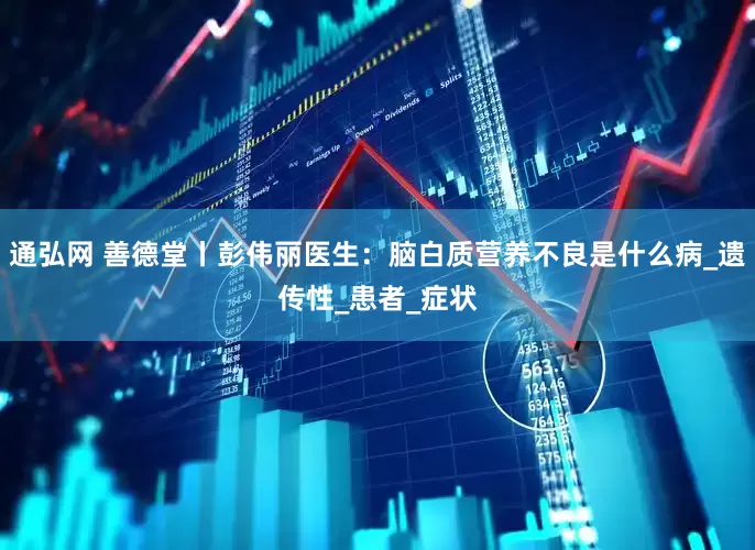 通弘网 善德堂丨彭伟丽医生：脑白质营养不良是什么病_遗传性_患者_症状