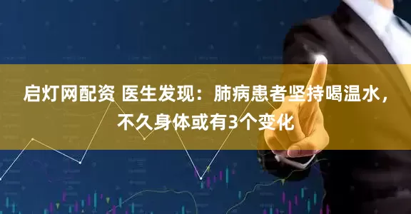 启灯网配资 医生发现：肺病患者坚持喝温水，不久身体或有3个变化