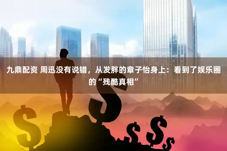 九鼎配资 周迅没有说错，从发胖的章子怡身上：看到了娱乐圈的“残酷真相”