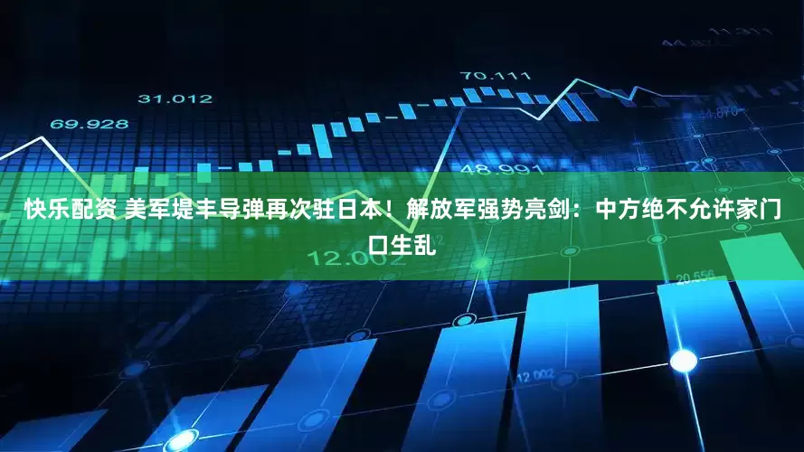 快乐配资 美军堤丰导弹再次驻日本！解放军强势亮剑：中方绝不允许家门口生乱